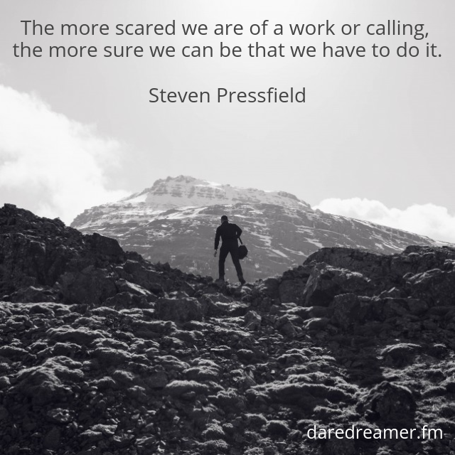 “The more scared we are of a work or calling, the more sure we can be that we have to do it.” ~ Steven Pressfield
